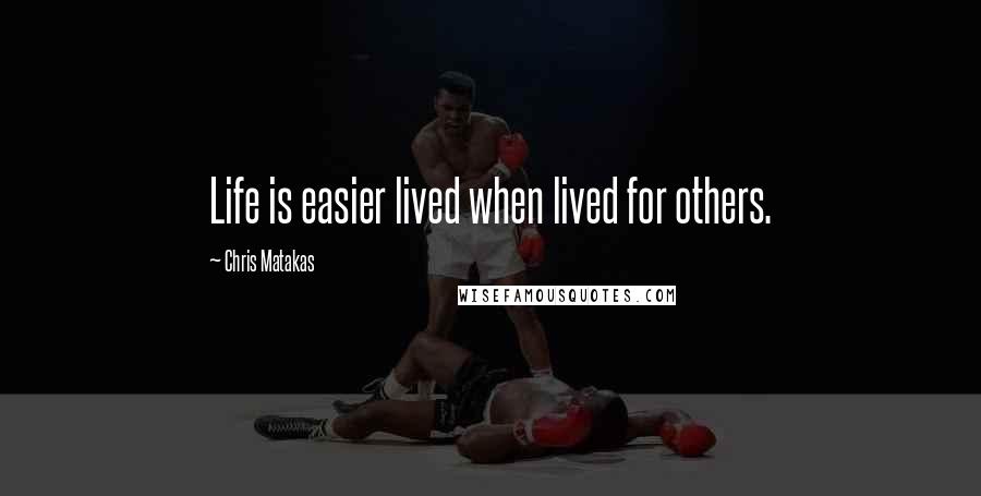 Chris Matakas Quotes: Life is easier lived when lived for others.