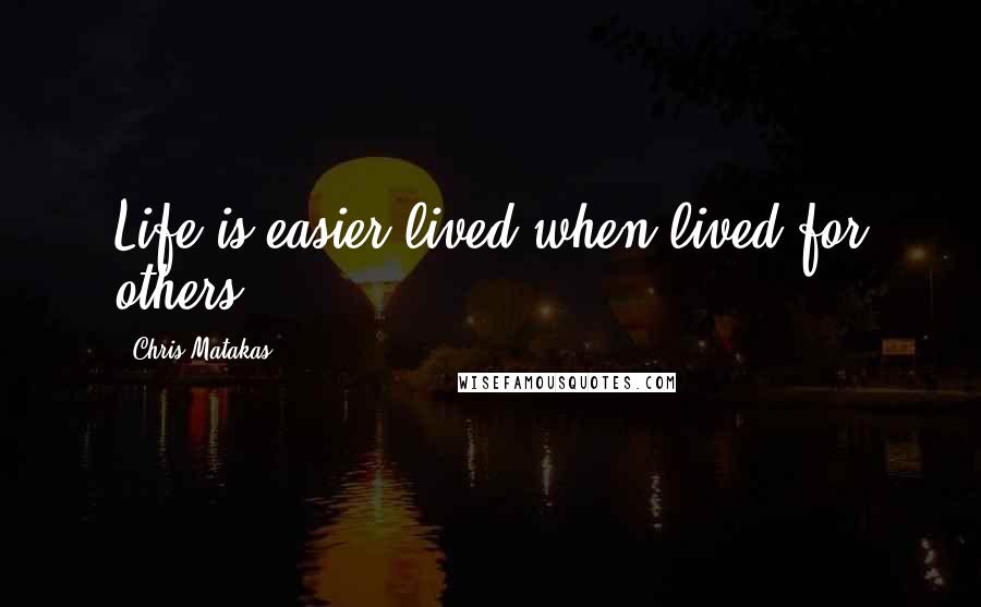 Chris Matakas Quotes: Life is easier lived when lived for others.