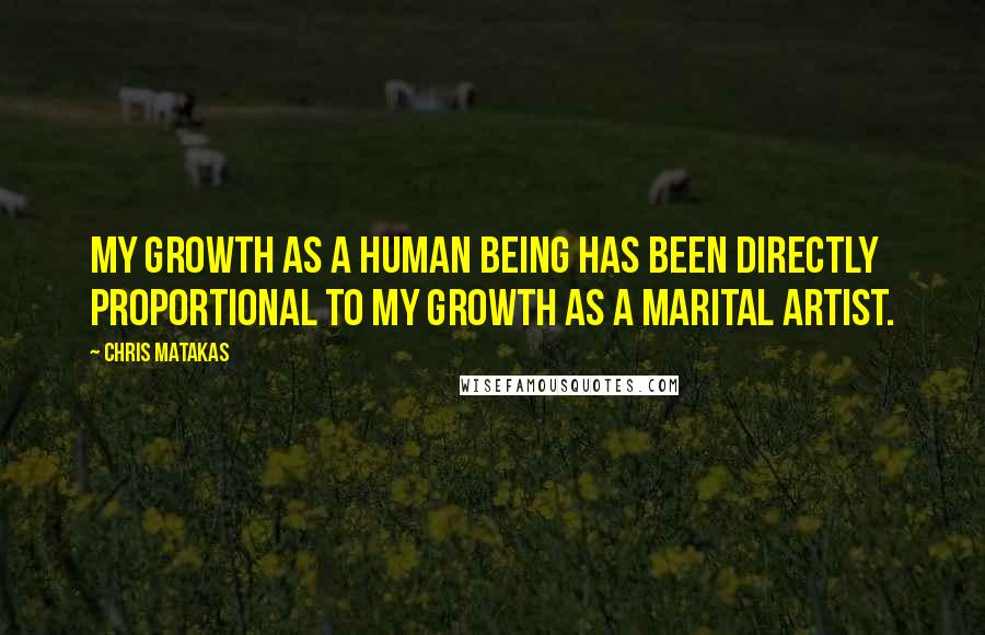 Chris Matakas Quotes: My growth as a human being has been directly proportional to my growth as a marital artist.