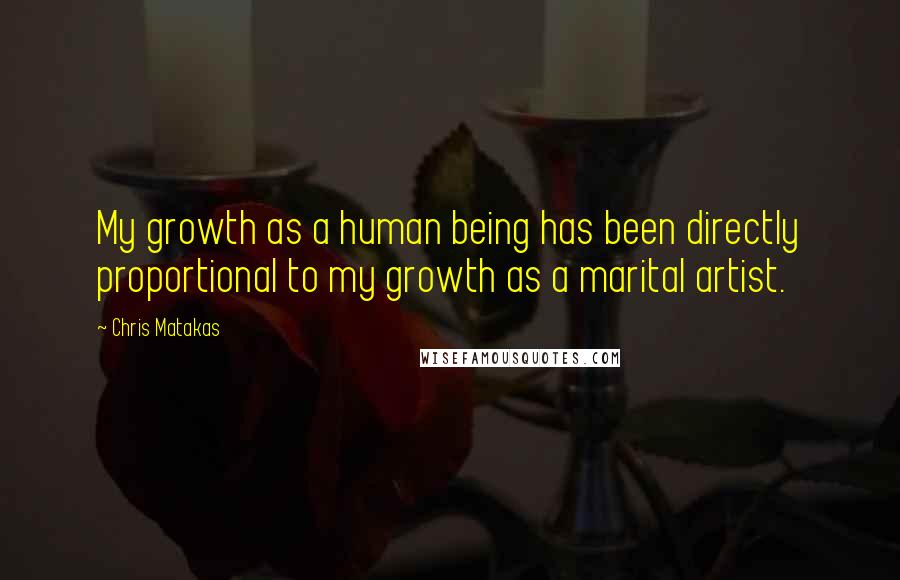 Chris Matakas Quotes: My growth as a human being has been directly proportional to my growth as a marital artist.