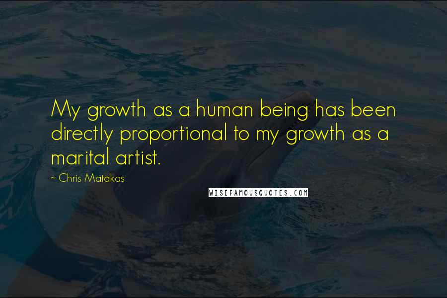 Chris Matakas Quotes: My growth as a human being has been directly proportional to my growth as a marital artist.