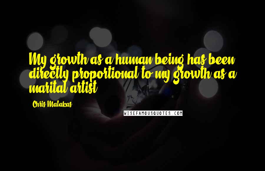 Chris Matakas Quotes: My growth as a human being has been directly proportional to my growth as a marital artist.