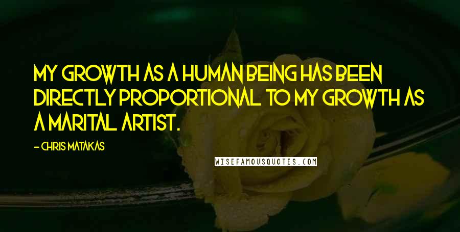 Chris Matakas Quotes: My growth as a human being has been directly proportional to my growth as a marital artist.