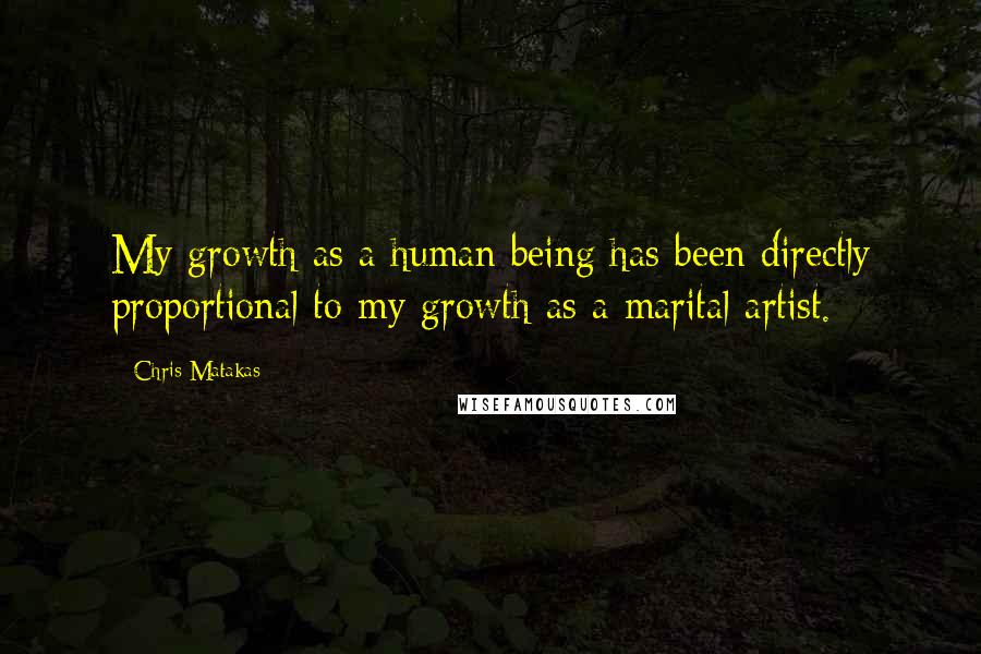 Chris Matakas Quotes: My growth as a human being has been directly proportional to my growth as a marital artist.