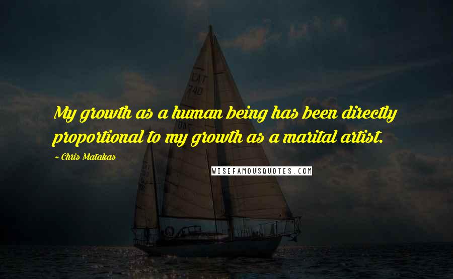 Chris Matakas Quotes: My growth as a human being has been directly proportional to my growth as a marital artist.