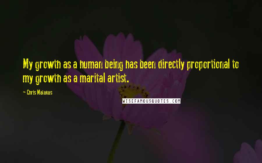 Chris Matakas Quotes: My growth as a human being has been directly proportional to my growth as a marital artist.