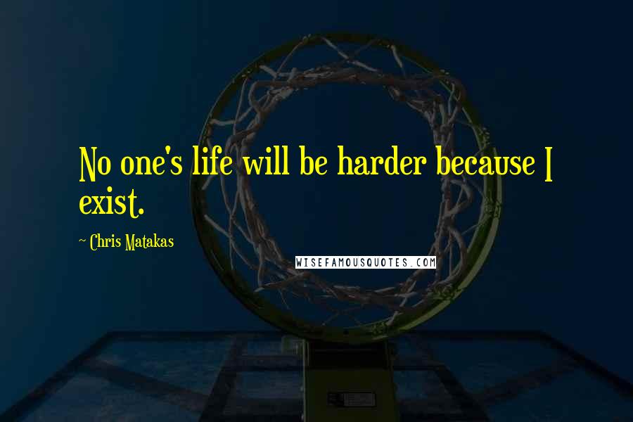 Chris Matakas Quotes: No one's life will be harder because I exist.