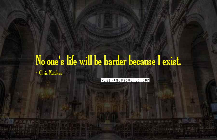 Chris Matakas Quotes: No one's life will be harder because I exist.