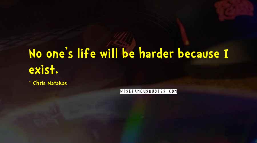 Chris Matakas Quotes: No one's life will be harder because I exist.