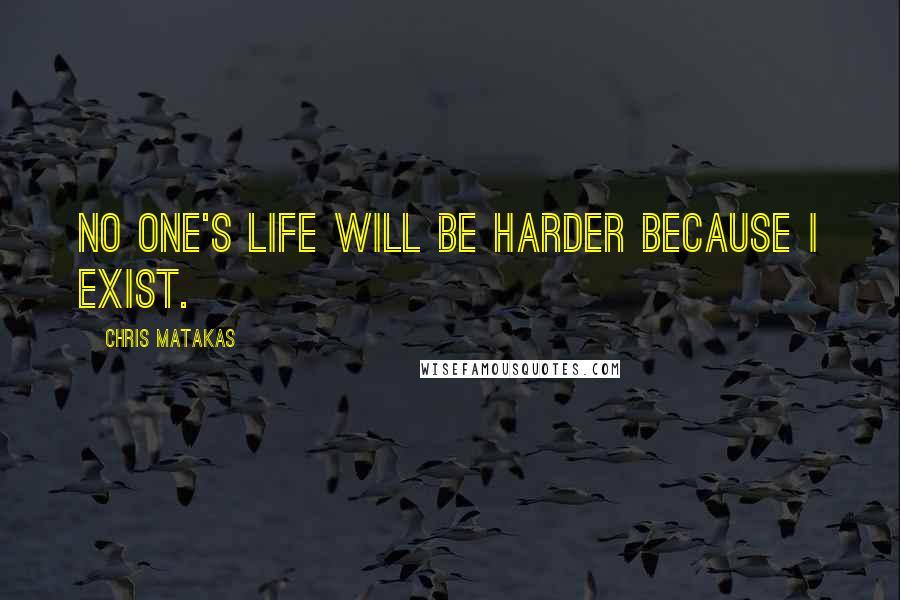 Chris Matakas Quotes: No one's life will be harder because I exist.