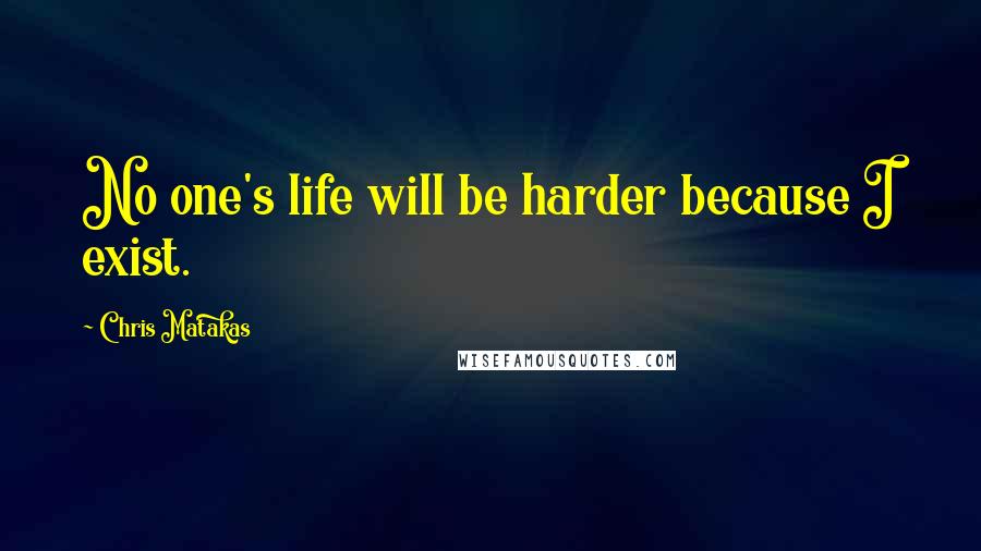 Chris Matakas Quotes: No one's life will be harder because I exist.