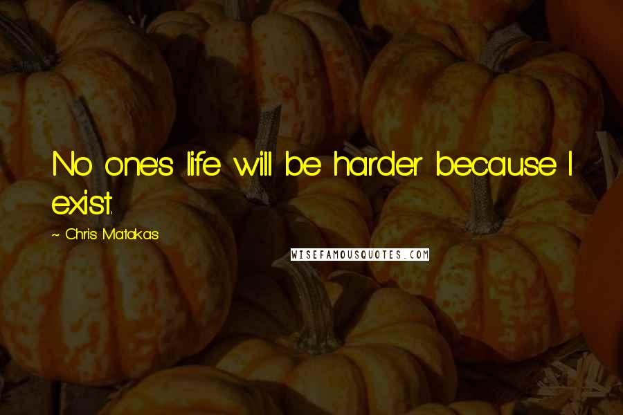 Chris Matakas Quotes: No one's life will be harder because I exist.