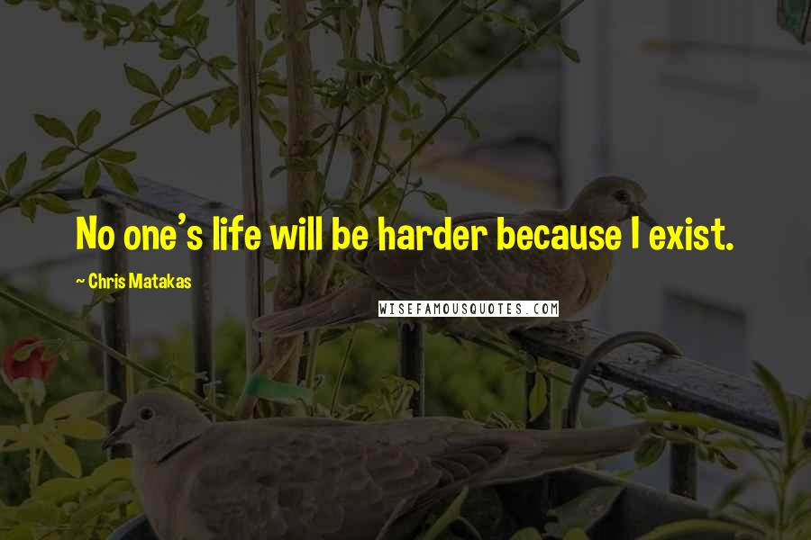 Chris Matakas Quotes: No one's life will be harder because I exist.