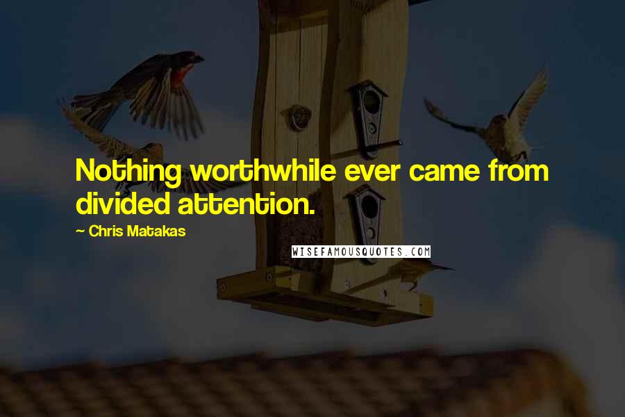 Chris Matakas Quotes: Nothing worthwhile ever came from divided attention.