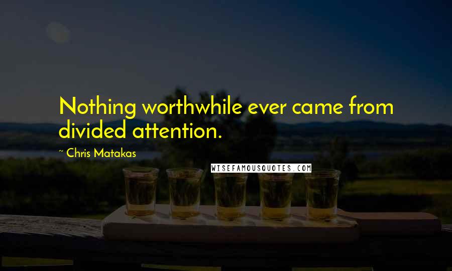 Chris Matakas Quotes: Nothing worthwhile ever came from divided attention.