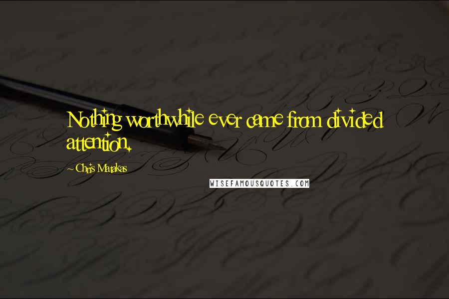 Chris Matakas Quotes: Nothing worthwhile ever came from divided attention.