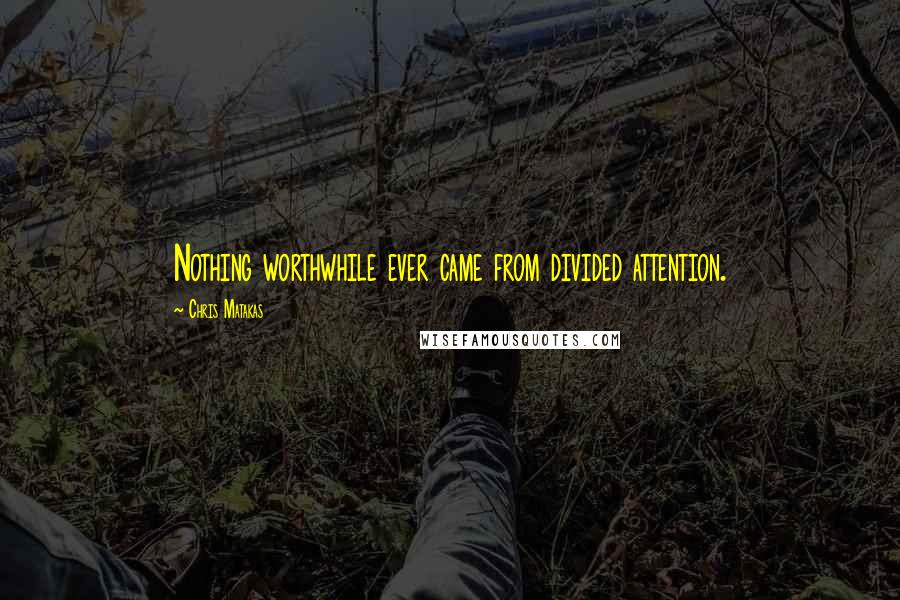 Chris Matakas Quotes: Nothing worthwhile ever came from divided attention.