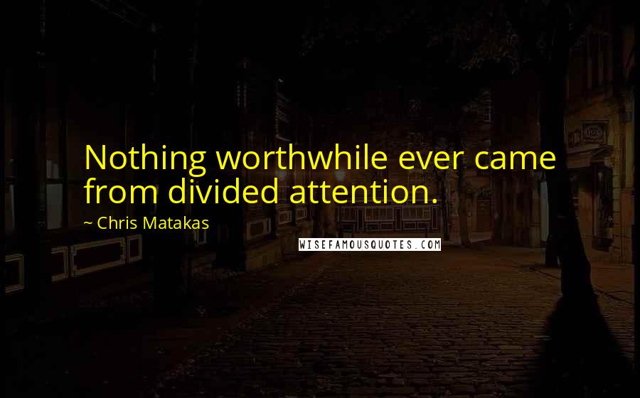 Chris Matakas Quotes: Nothing worthwhile ever came from divided attention.