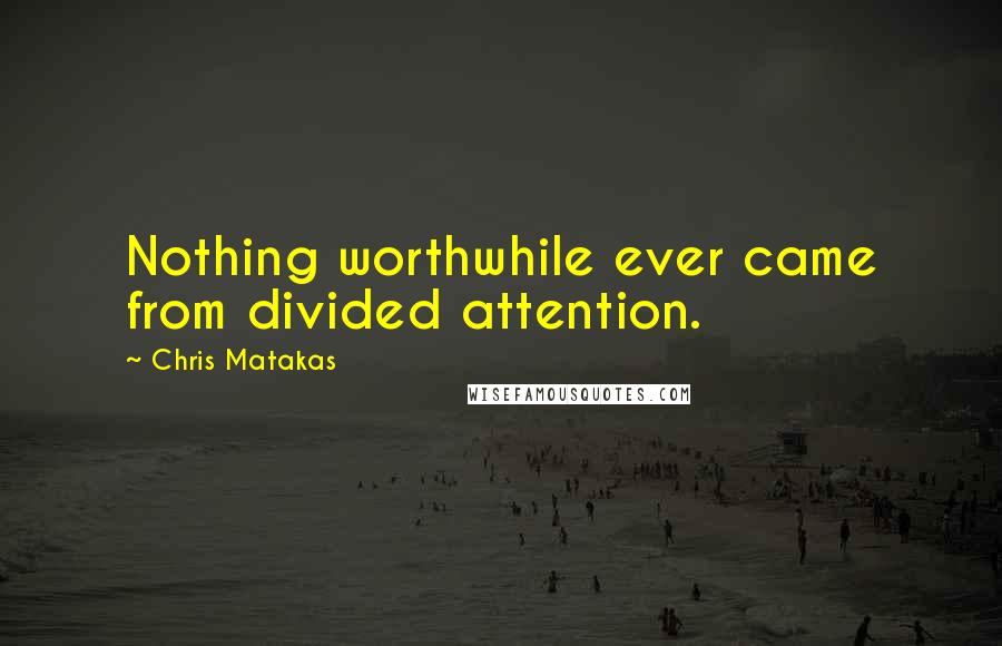 Chris Matakas Quotes: Nothing worthwhile ever came from divided attention.