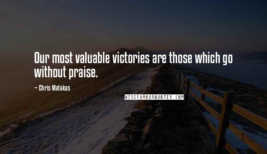 Chris Matakas Quotes: Our most valuable victories are those which go without praise.