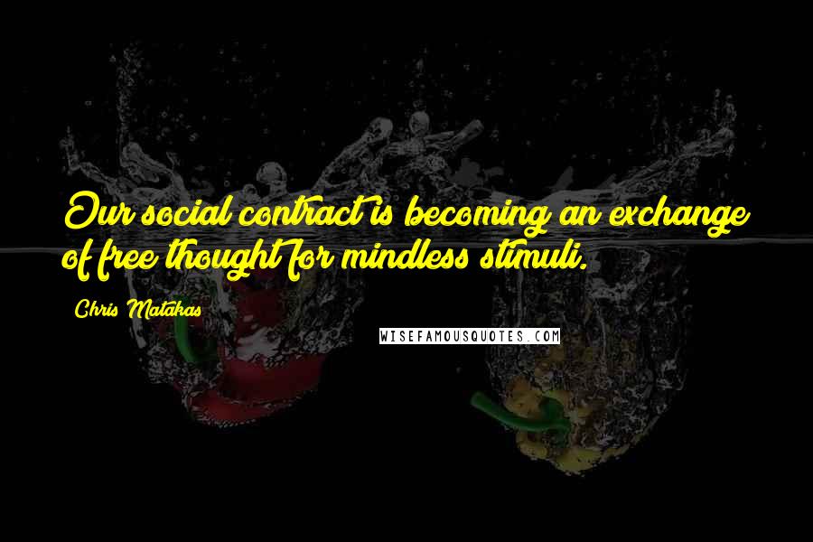 Chris Matakas Quotes: Our social contract is becoming an exchange of free thought for mindless stimuli.