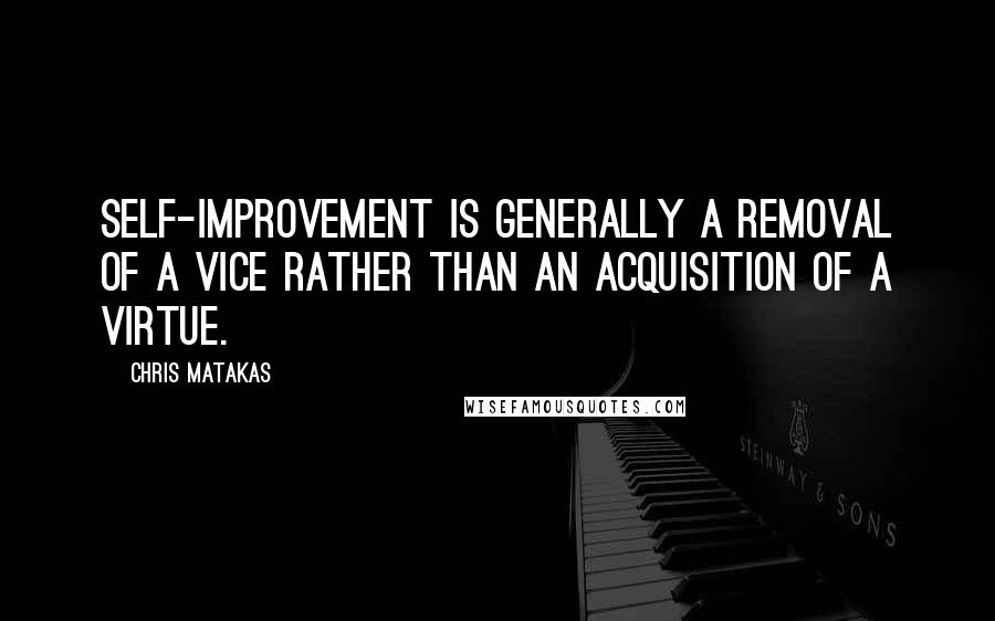 Chris Matakas Quotes: Self-improvement is generally a removal of a vice rather than an acquisition of a virtue.