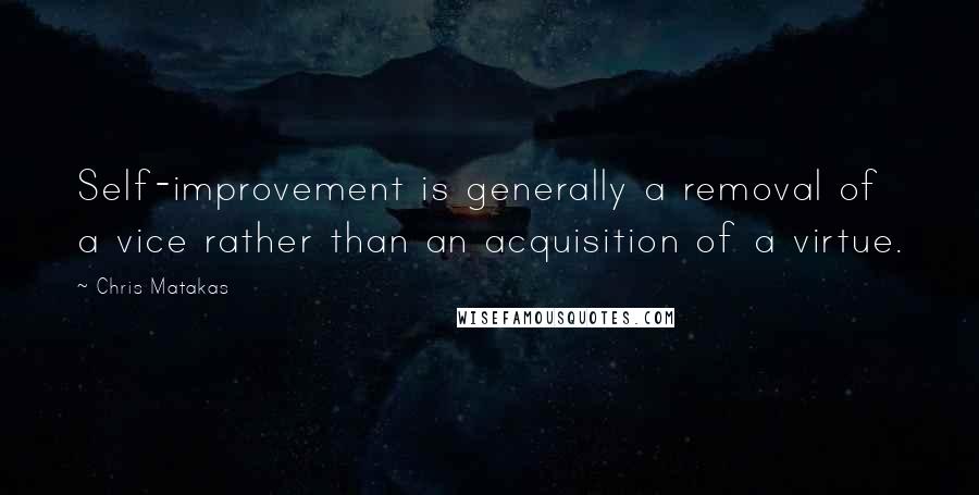 Chris Matakas Quotes: Self-improvement is generally a removal of a vice rather than an acquisition of a virtue.