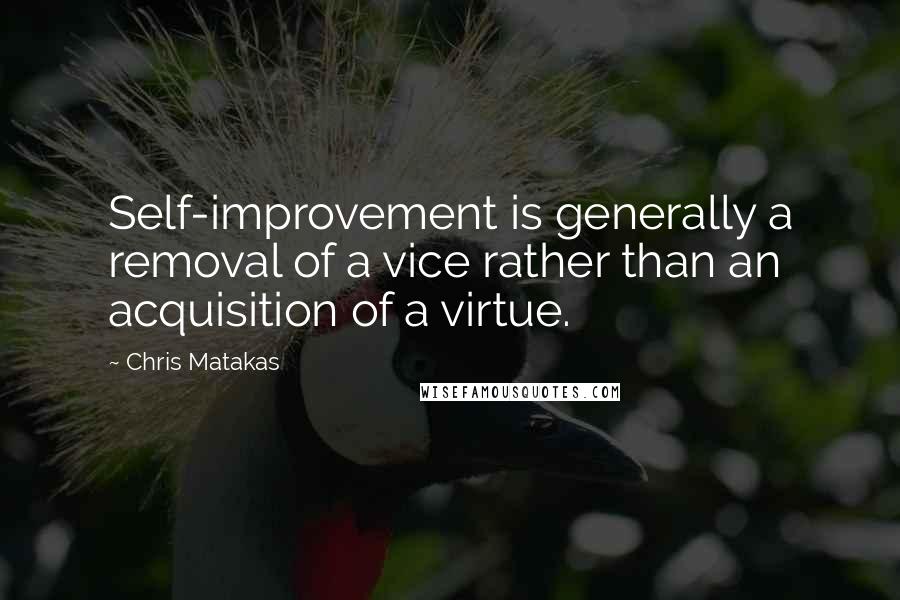 Chris Matakas Quotes: Self-improvement is generally a removal of a vice rather than an acquisition of a virtue.