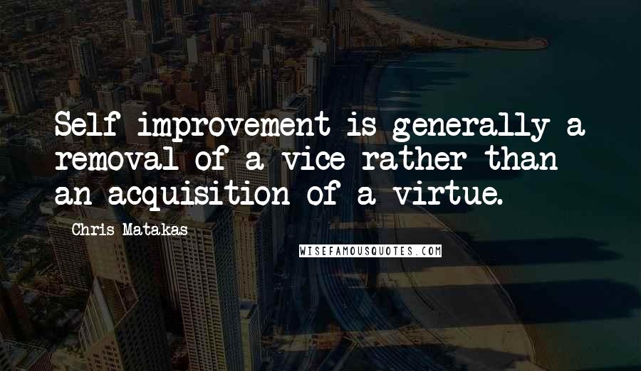 Chris Matakas Quotes: Self-improvement is generally a removal of a vice rather than an acquisition of a virtue.