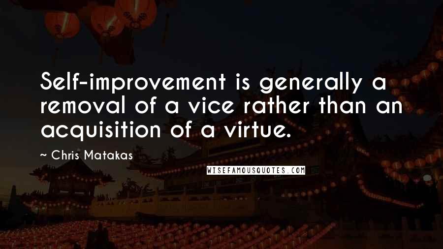 Chris Matakas Quotes: Self-improvement is generally a removal of a vice rather than an acquisition of a virtue.