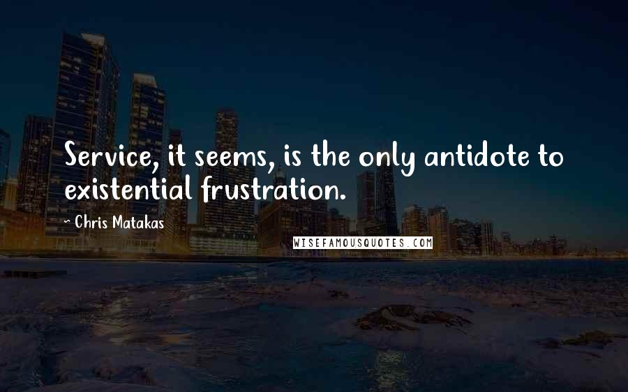 Chris Matakas Quotes: Service, it seems, is the only antidote to existential frustration.