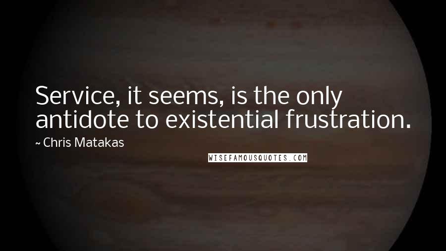 Chris Matakas Quotes: Service, it seems, is the only antidote to existential frustration.