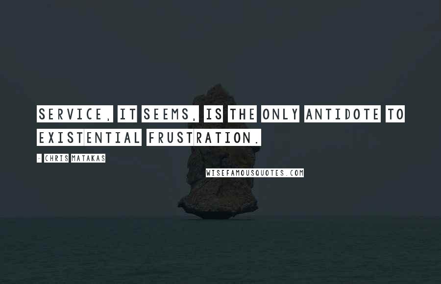 Chris Matakas Quotes: Service, it seems, is the only antidote to existential frustration.