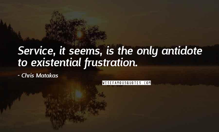 Chris Matakas Quotes: Service, it seems, is the only antidote to existential frustration.