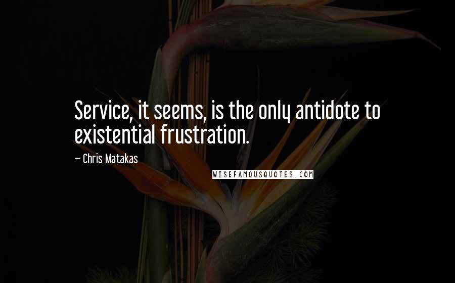 Chris Matakas Quotes: Service, it seems, is the only antidote to existential frustration.