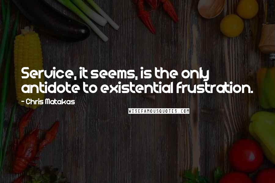 Chris Matakas Quotes: Service, it seems, is the only antidote to existential frustration.