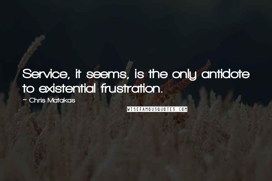 Chris Matakas Quotes: Service, it seems, is the only antidote to existential frustration.
