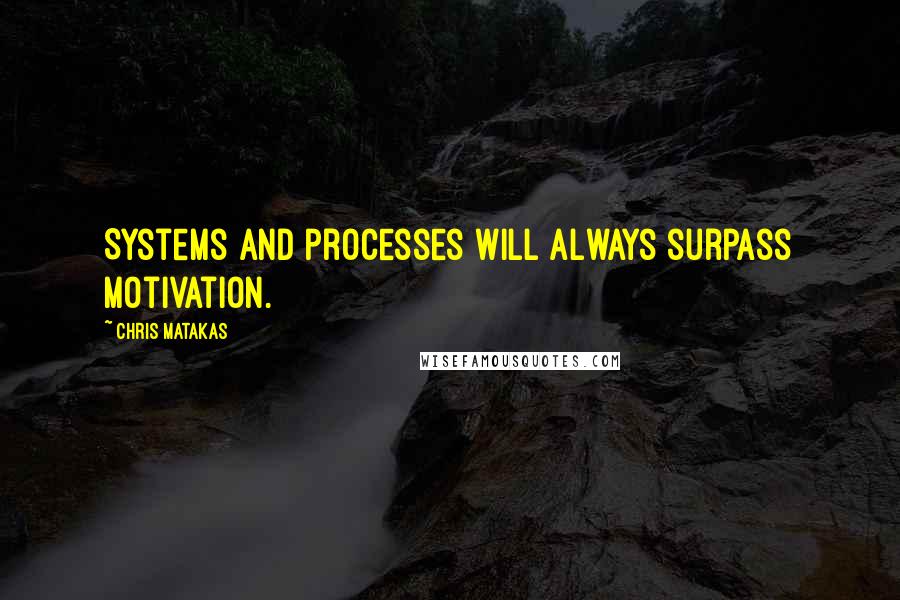 Chris Matakas Quotes: Systems and processes will always surpass motivation.