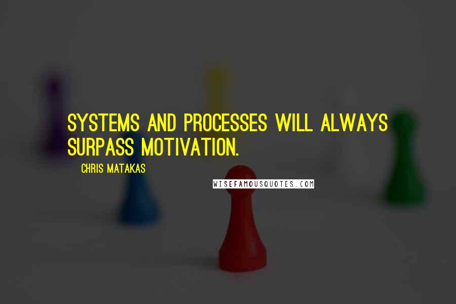 Chris Matakas Quotes: Systems and processes will always surpass motivation.