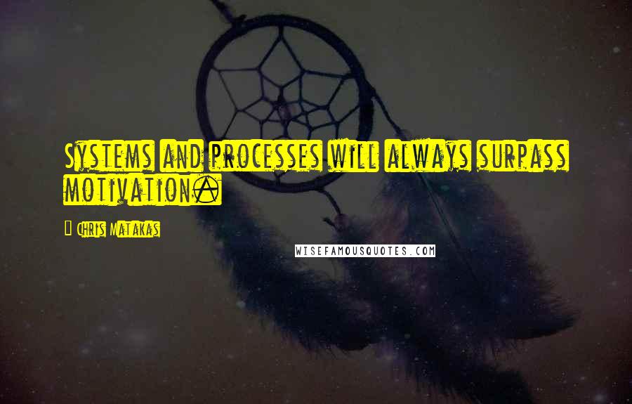 Chris Matakas Quotes: Systems and processes will always surpass motivation.