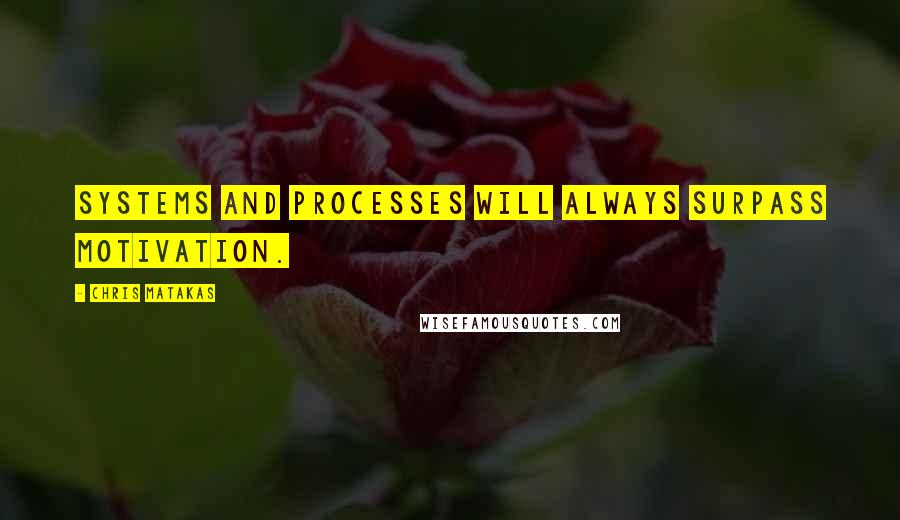 Chris Matakas Quotes: Systems and processes will always surpass motivation.