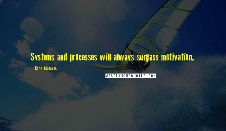 Chris Matakas Quotes: Systems and processes will always surpass motivation.