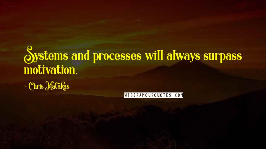 Chris Matakas Quotes: Systems and processes will always surpass motivation.