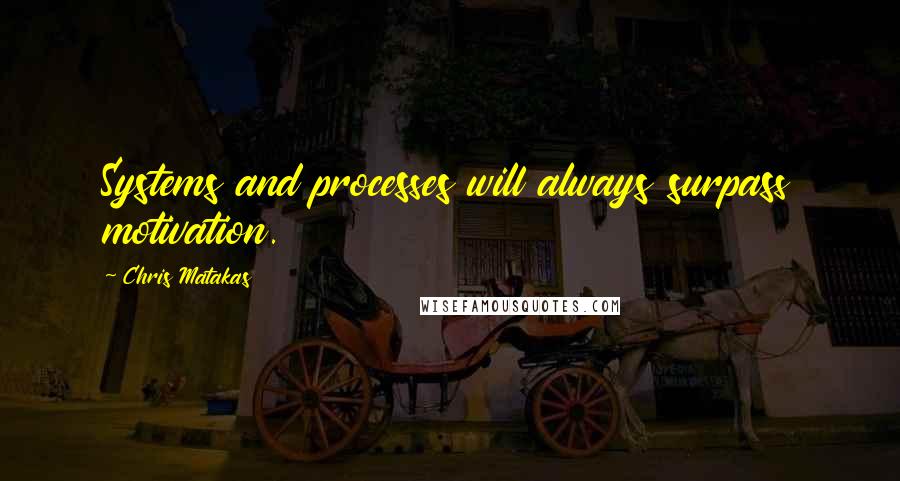 Chris Matakas Quotes: Systems and processes will always surpass motivation.
