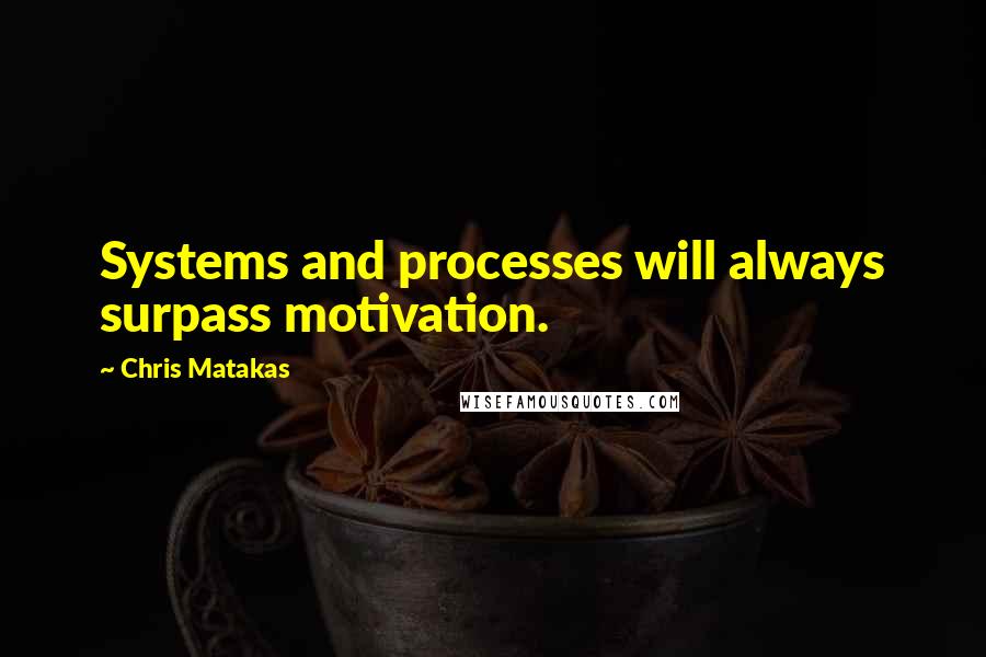 Chris Matakas Quotes: Systems and processes will always surpass motivation.