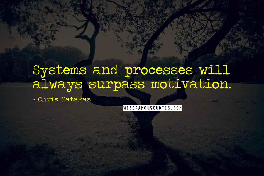Chris Matakas Quotes: Systems and processes will always surpass motivation.