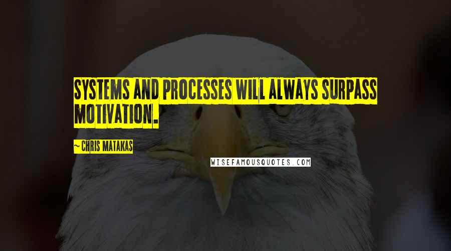 Chris Matakas Quotes: Systems and processes will always surpass motivation.