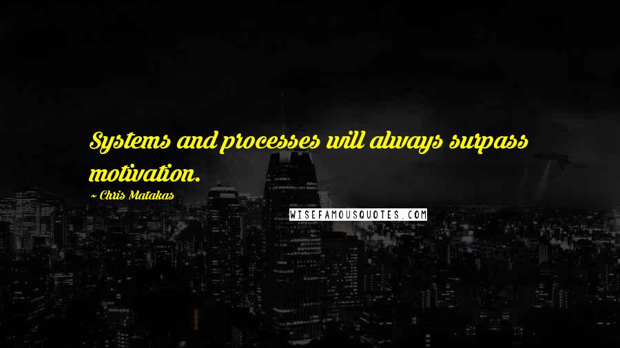 Chris Matakas Quotes: Systems and processes will always surpass motivation.