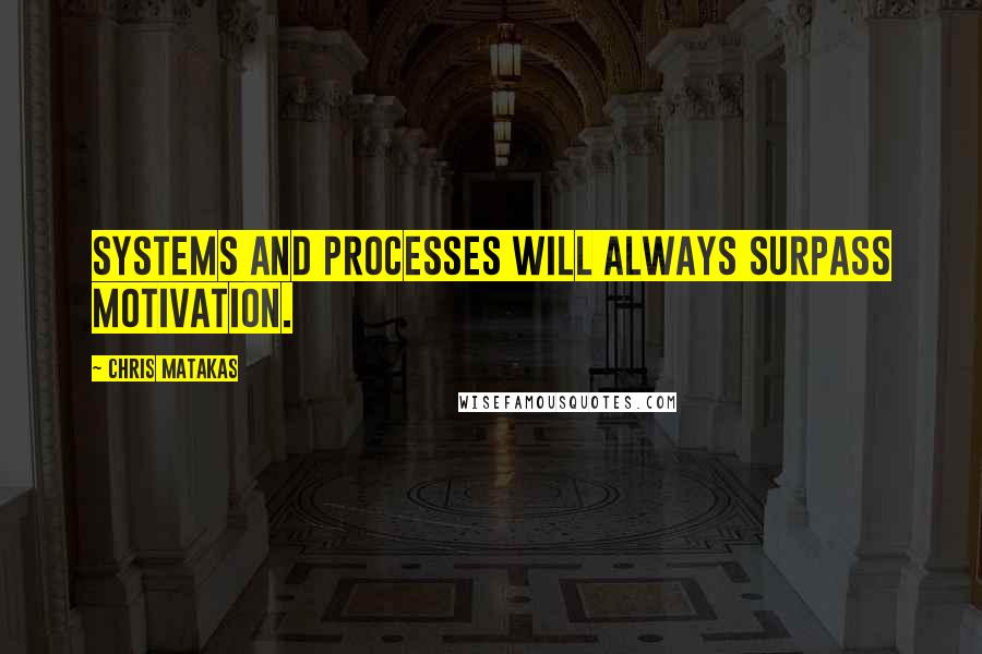 Chris Matakas Quotes: Systems and processes will always surpass motivation.