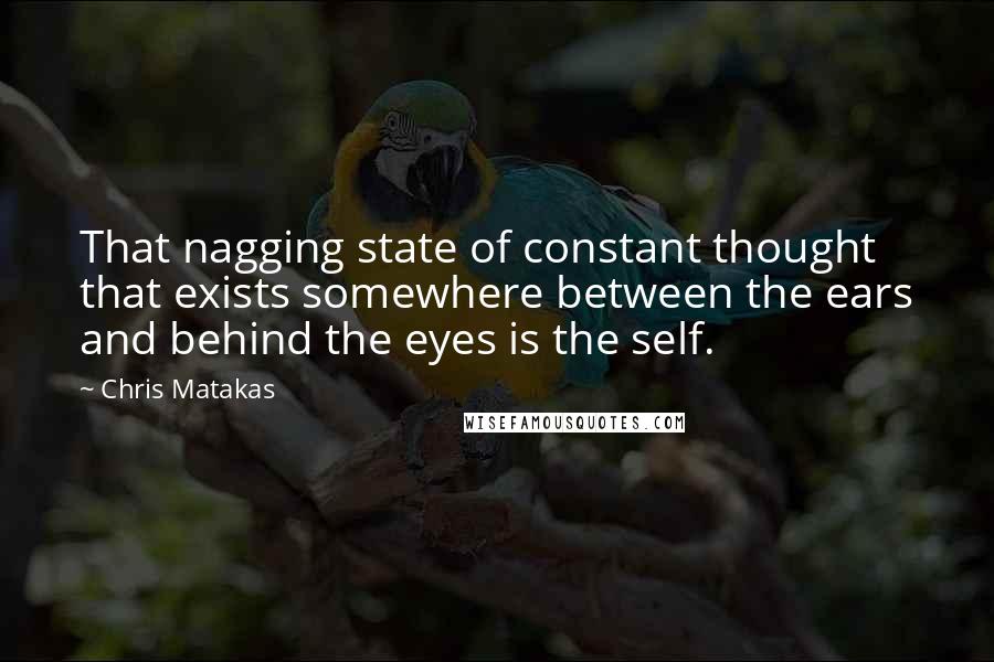 Chris Matakas Quotes: That nagging state of constant thought that exists somewhere between the ears and behind the eyes is the self.